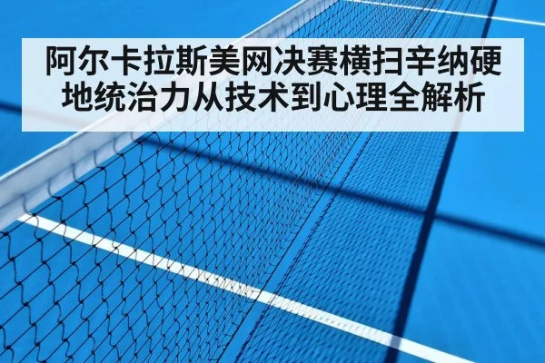 阿尔卡拉斯美网决赛横扫辛纳硬地统治力从技术到心理全解析