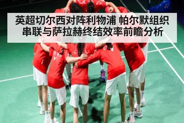 英超切尔西对阵利物浦 帕尔默组织串联与萨拉赫终结效率前瞻分析